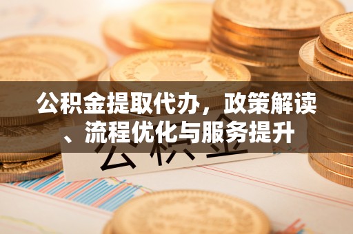 清城公积金提取代办，政策解读、流程优化与服务提升
