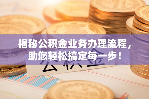 清城揭秘公积金业务办理流程，助您轻松搞定每一步！