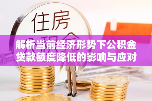 清城解析当前经济形势下公积金贷款额度降低的影响与应对策略