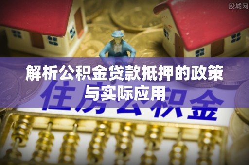 清城解析公积金贷款抵押的政策与实际应用