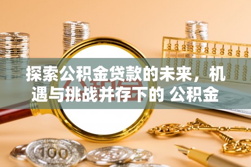清城探索公积金贷款的未来，机遇与挑战并存下的 公积金贷款风险防控
