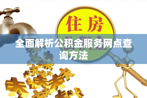 清城全面解析公积金服务网点查询方法