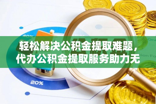 清城轻松解决公积金提取难题，代办公积金提取服务助力无忧生活