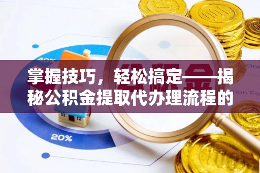 清城掌握技巧，轻松搞定——揭秘公积金提取代办理流程的关键步骤