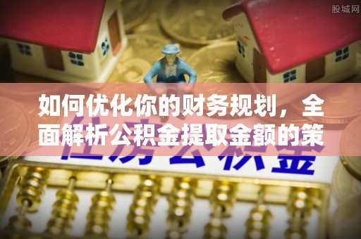清城如何优化你的财务规划，全面解析公积金提取金额的策略与技巧