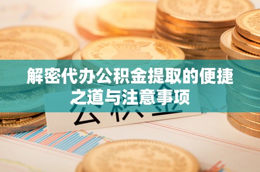 清城解密代办公积金提取的便捷之道与注意事项