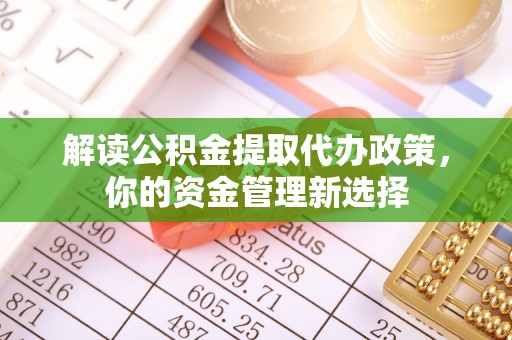 清城解读公积金提取代办政策，你的资金管理新选择