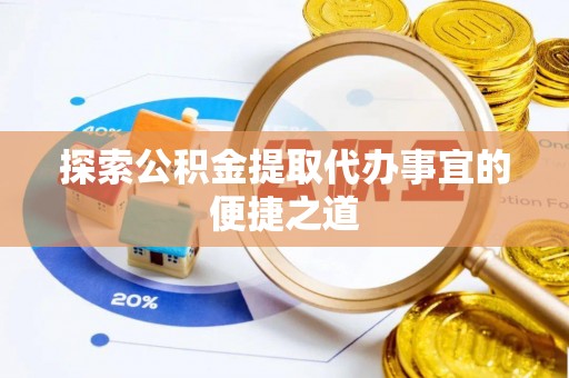 清城探索公积金提取代办事宜的便捷之道