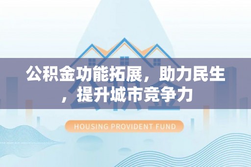 清城公积金功能拓展，助力民生，提升城市竞争力