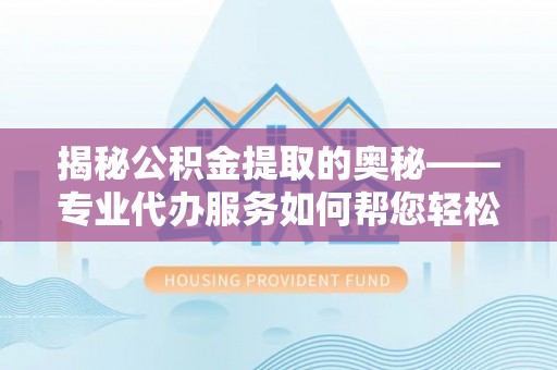 清城揭秘公积金提取的奥秘——专业代办服务如何帮您轻松搞定