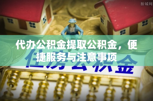 清城代办公积金提取公积金，便捷服务与注意事项