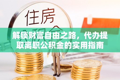 清城解锁财富自由之路，代办提取离职公积金的实用指南
