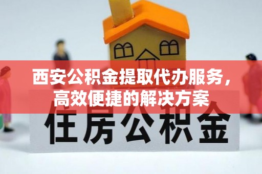 清城西安公积金提取代办服务，高效便捷的解决方案