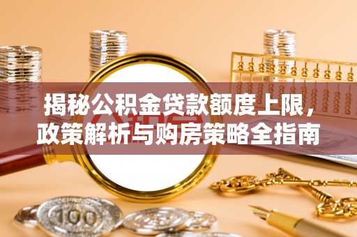 清城揭秘公积金贷款额度上限，政策解析与购房策略全指南