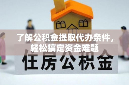 清城了解公积金提取代办条件，轻松搞定资金难题