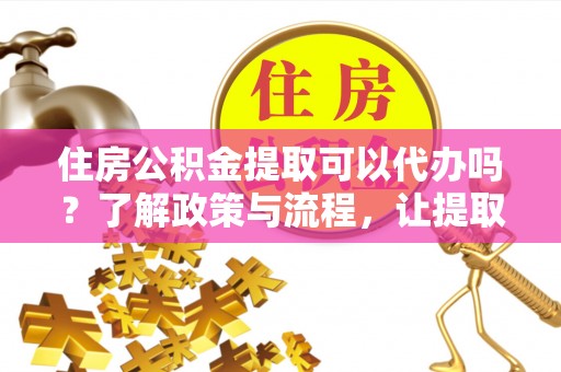清城住房公积金提取可以代办吗？了解政策与流程，让提取更便捷
