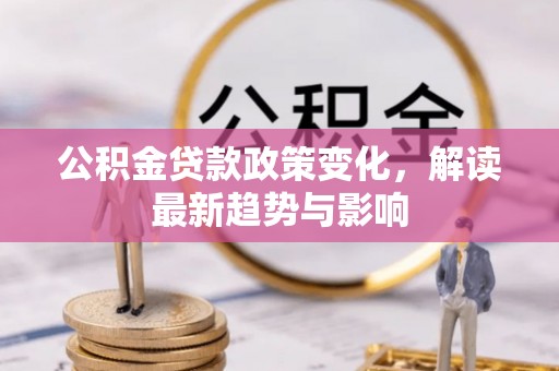 清城公积金贷款政策变化，解读最新趋势与影响