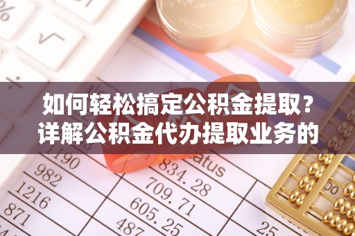 清城如何轻松搞定公积金提取？详解公积金代办提取业务的便捷之道
