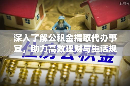 清城深入了解公积金提取代办事宜，助力高效理财与生活规划