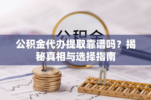 清城公积金代办提取靠谱吗？揭秘真相与选择指南