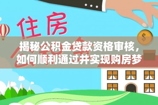 清城揭秘公积金贷款资格审核，如何顺利通过并实现购房梦想