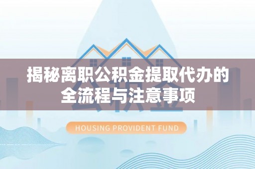 清城揭秘离职公积金提取代办的全流程与注意事项