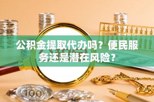 清城公积金提取代办吗？便民服务还是潜在风险？