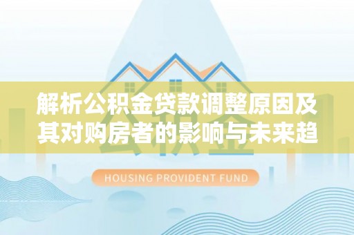 清城解析公积金贷款调整原因及其对购房者的影响与未来趋势