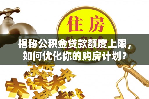 清城揭秘公积金贷款额度上限，如何优化你的购房计划？