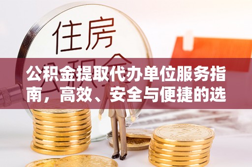 清城公积金提取代办单位服务指南，高效、安全与便捷的选择