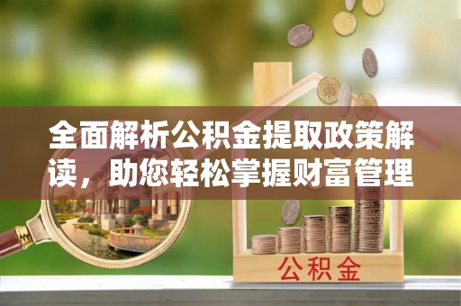 清城全面解析公积金提取政策解读，助您轻松掌握财富管理新方向