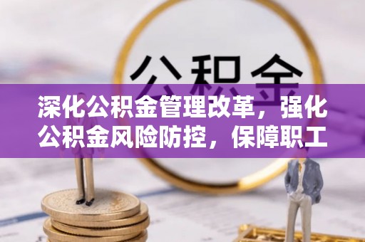 清城深化公积金管理改革，强化公积金风险防控，保障职工权益