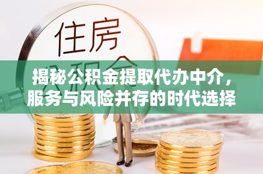 清城揭秘公积金提取代办中介，服务与风险并存的时代选择