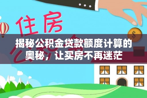 清城揭秘公积金贷款额度计算的奥秘，让买房不再迷茫