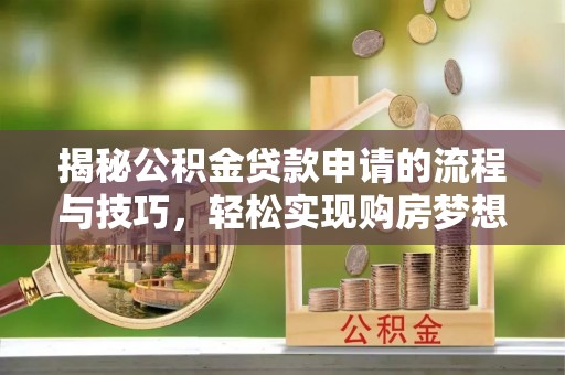 清城揭秘公积金贷款申请的流程与技巧，轻松实现购房梦想
