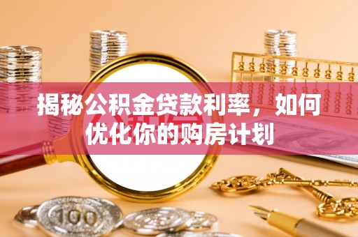 清城揭秘公积金贷款利率，如何优化你的购房计划