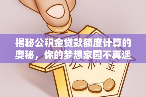 清城揭秘公积金贷款额度计算的奥秘，你的梦想家园不再遥不可及
