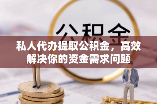 清城私人代办提取公积金，高效解决你的资金需求问题