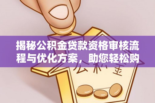 清城揭秘公积金贷款资格审核流程与优化方案，助您轻松购房