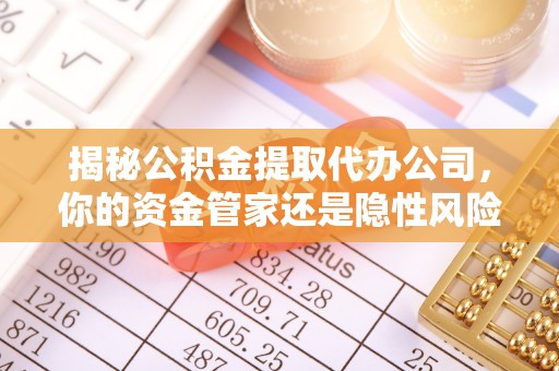 清城揭秘公积金提取代办公司，你的资金管家还是隐性风险？