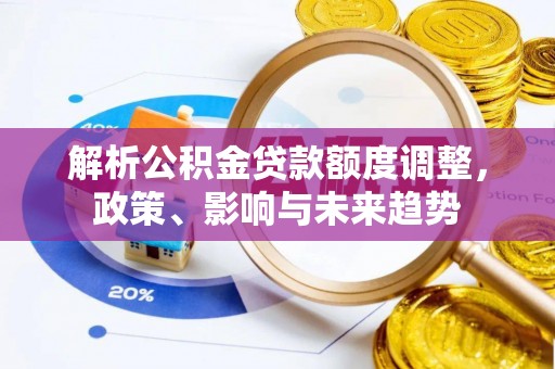 清城解析公积金贷款额度调整，政策、影响与未来趋势