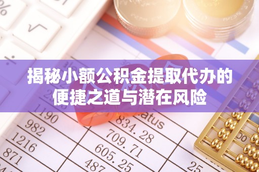 清城揭秘小额公积金提取代办的便捷之道与潜在风险