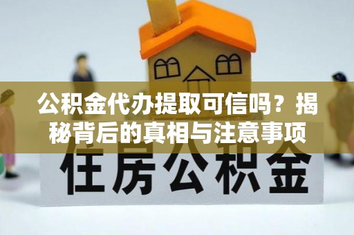 清城公积金代办提取可信吗？揭秘背后的真相与注意事项
