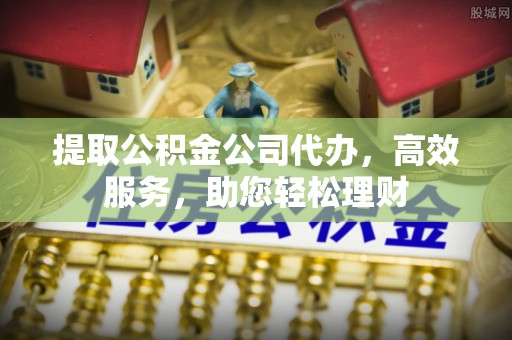 清城提取公积金公司代办，高效服务，助您轻松理财