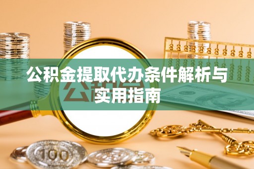 清城公积金提取代办条件解析与实用指南