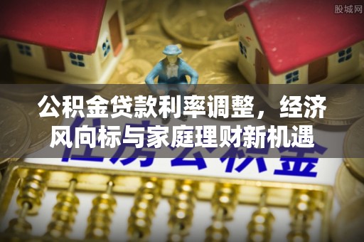 清城公积金贷款利率调整，经济风向标与家庭理财新机遇