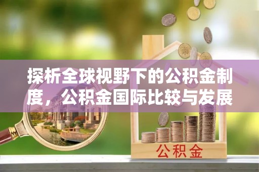 清城探析全球视野下的公积金制度，公积金国际比较与发展趋势