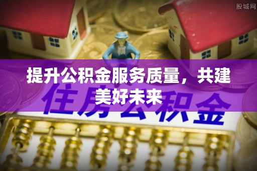 清城提升公积金服务质量，共建美好未来