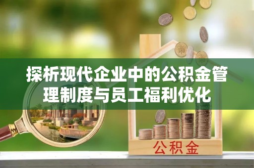 清城探析现代企业中的公积金管理制度与员工福利优化