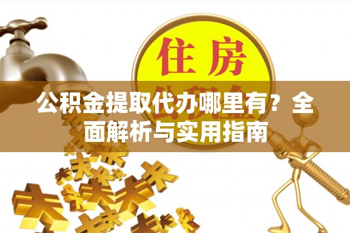 清城公积金提取代办哪里有？全面解析与实用指南